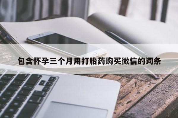药流药怎么买包含怀孕三个月用打胎药购买微信的词条