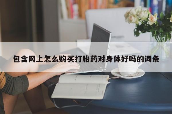 药流药怎么买包含网上怎么购买打胎药对身体好吗的词条