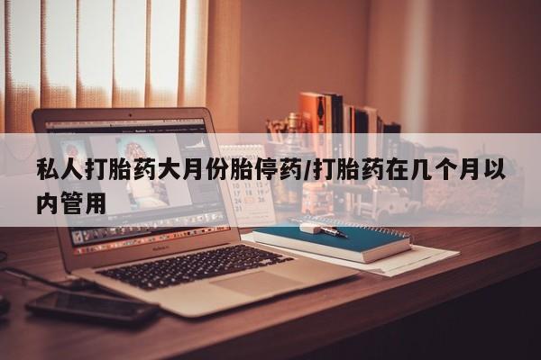 药流药怎么买私人打胎药大月份胎停药/打胎药在几个月以内管用