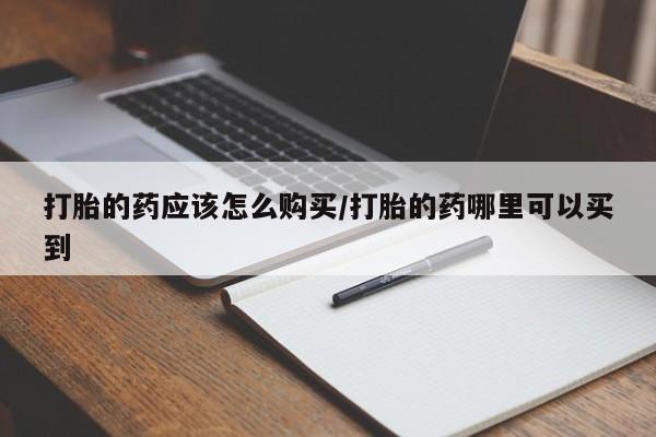 药流药怎么买打胎的药应该怎么购买/打胎的药哪里可以买到