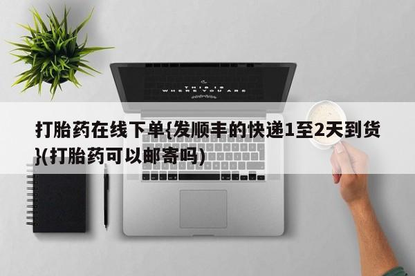 药流药怎么买打胎药在线下单{发顺丰的快递1至2天到货}(打胎药可以邮寄吗)