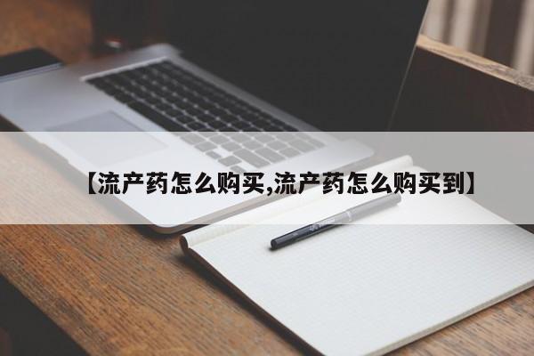 药流药怎么买【流产药怎么购买,流产药怎么购买到】