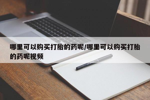 药流药怎么买哪里可以购买打胎的药呢/哪里可以购买打胎的药呢视频
