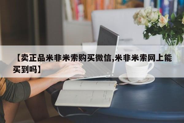 药流药怎么买【卖正品米非米索购买微信,米非米索网上能买到吗】