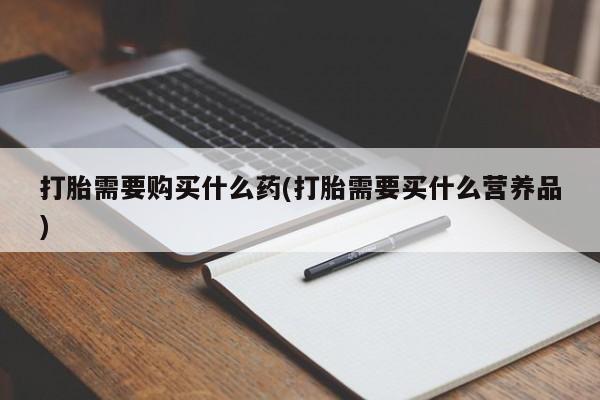 药流药怎么买打胎需要购买什么药(打胎需要买什么营养品)
