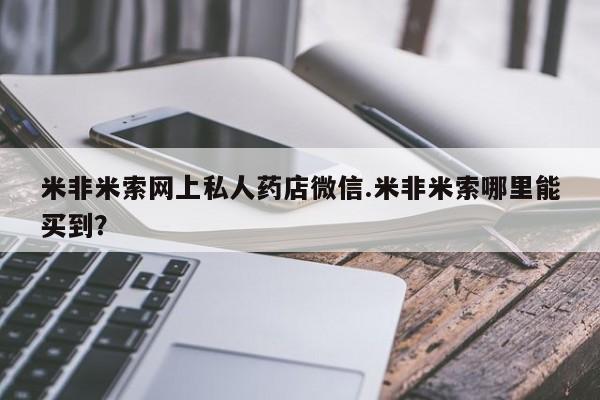 药流药怎么买米非米索网上私人药店微信.米非米索哪里能买到？