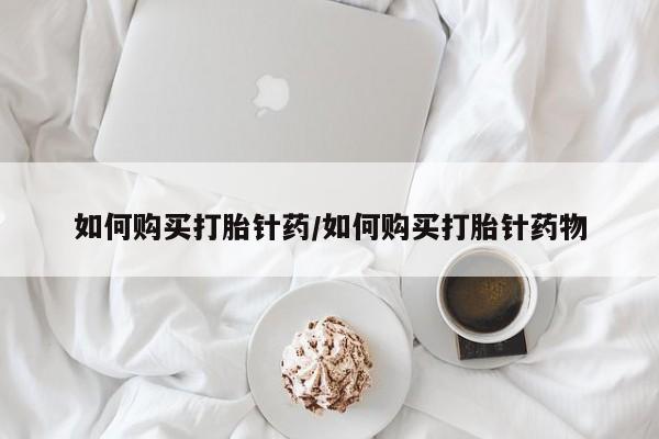 药流药怎么买如何购买打胎针药/如何购买打胎针药物