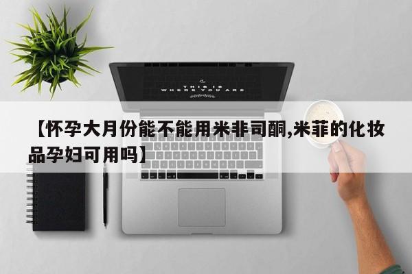 药流药怎么买【怀孕大月份能不能用米非司酮,米菲的化妆品孕妇可用吗】
