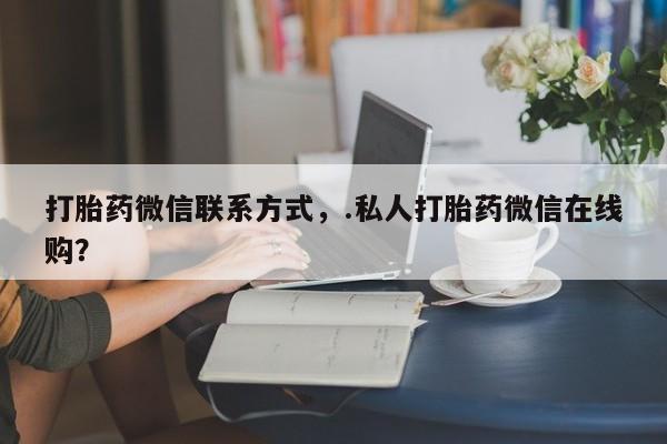 药流药怎么买打胎药微信联系方式，.私人打胎药微信在线购？