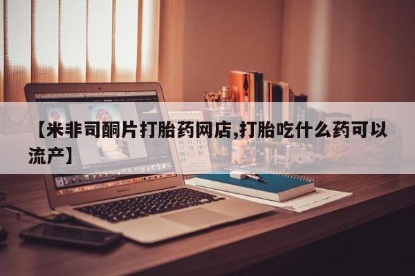 药流药怎么买【米非司酮片打胎药网店,打胎吃什么药可以流产】