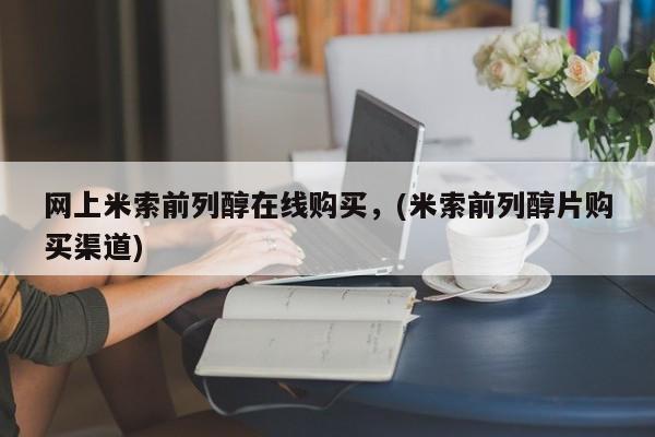 药流药怎么买网上米索前列醇在线购买，(米索前列醇片购买渠道)