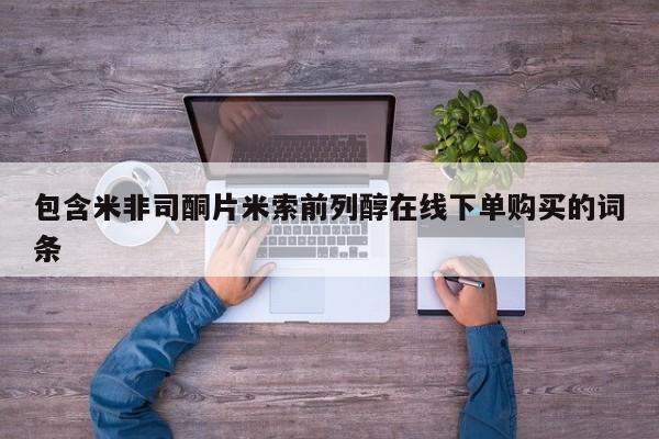 药流药怎么买包含米非司酮片米索前列醇在线下单购买的词条