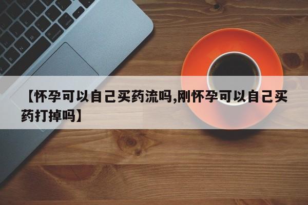 药流药怎么买【怀孕可以自己买药流吗,刚怀孕可以自己买药打掉吗】