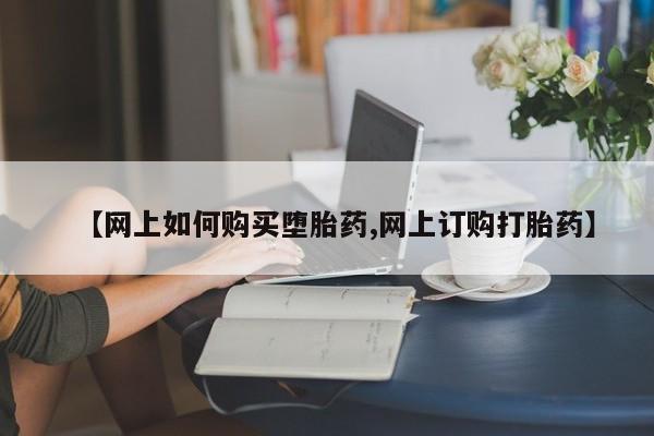 药流药怎么买【网上如何购买堕胎药,网上订购打胎药】