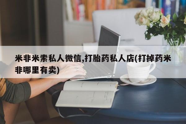 药流药怎么买米非米索私人微信,打胎药私人店(打掉药米非哪里有卖)