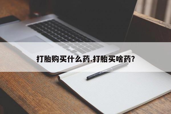 药流药怎么买打胎购买什么药.打胎买啥药？